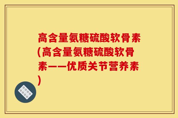 高含量氨糖硫酸软骨素(高含量氨糖硫酸软骨素——优质关节营养素)