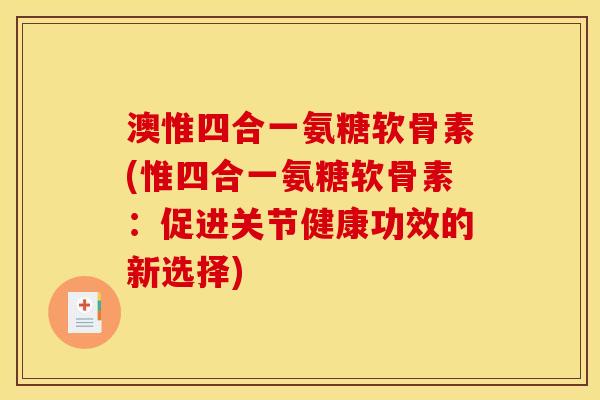 澳惟四合一氨糖软骨素(惟四合一氨糖软骨素：促进关节健康功效的新选择)