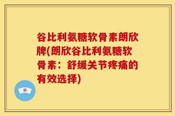 谷比利氨糖软骨素朗欣牌(朗欣谷比利氨糖软骨素：舒缓关节疼痛的有效选择)