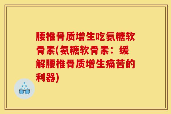 腰椎骨质增生吃氨糖软骨素(氨糖软骨素：缓解腰椎骨质增生痛苦的利器)