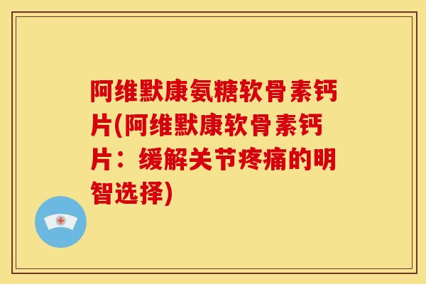 阿维默康氨糖软骨素钙片(阿维默康软骨素钙片：缓解关节疼痛的明智选择)