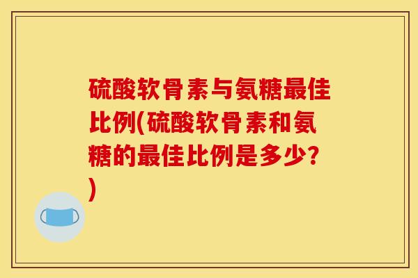 硫酸软骨素与氨糖最佳比例(硫酸软骨素和氨糖的最佳比例是多少？)