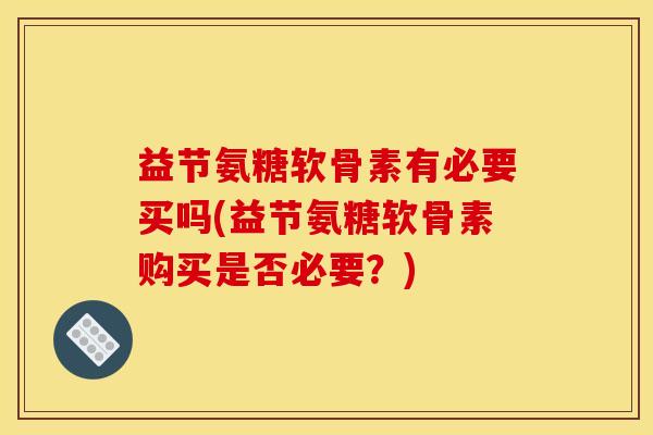 益节氨糖软骨素有必要买吗(益节氨糖软骨素购买是否必要？)