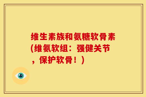 维生素族和氨糖软骨素(维氨软组：强健关节，保护软骨！)
