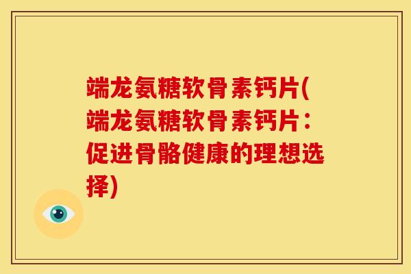 端龙氨糖软骨素钙片(端龙氨糖软骨素钙片：促进骨骼健康的理想选择)