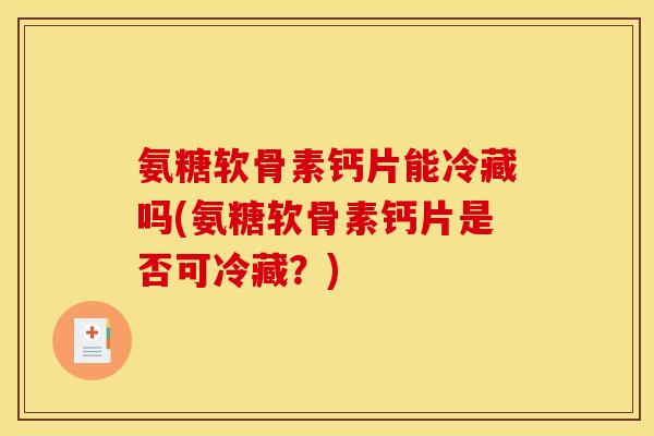 氨糖软骨素钙片能冷藏吗(氨糖软骨素钙片是否可冷藏？)