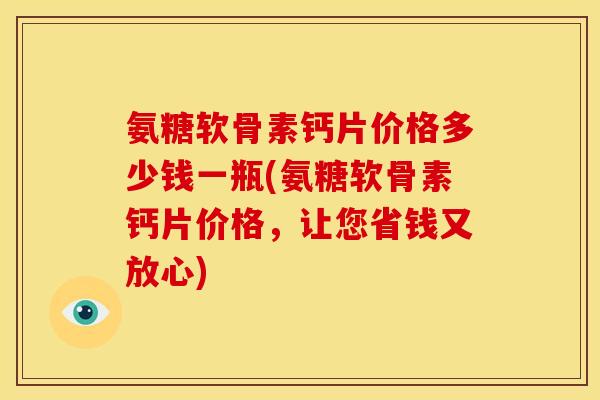 氨糖软骨素钙片价格多少钱一瓶(氨糖软骨素钙片价格，让您省钱又放心)