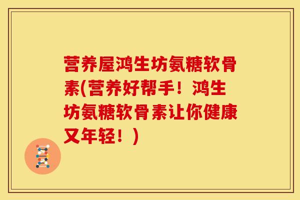 营养屋鸿生坊氨糖软骨素(营养好帮手！鸿生坊氨糖软骨素让你健康又年轻！)