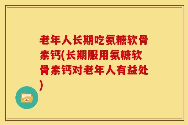老年人长期吃氨糖软骨素钙(长期服用氨糖软骨素钙对老年人有益处)