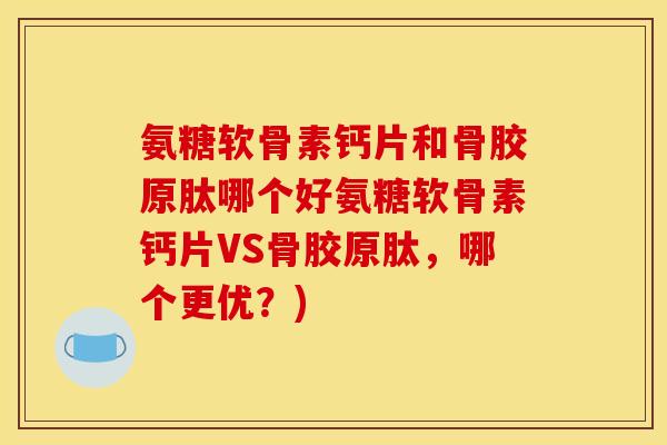 氨糖软骨素钙片和骨胶原肽哪个好氨糖软骨素钙片VS骨胶原肽，哪个更优？)