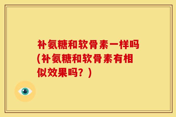 补氨糖和软骨素一样吗(补氨糖和软骨素有相似效果吗？)
