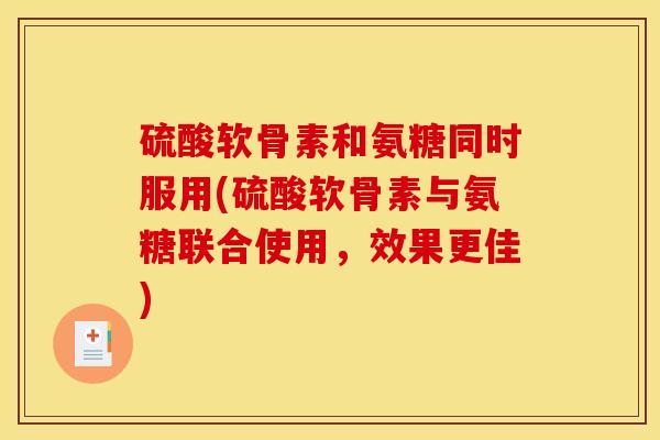 硫酸软骨素和氨糖同时服用(硫酸软骨素与氨糖联合使用，效果更佳)