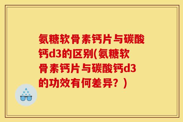 氨糖软骨素钙片与碳酸钙d3的区别(氨糖软骨素钙片与碳酸钙d3的功效有何差异？)
