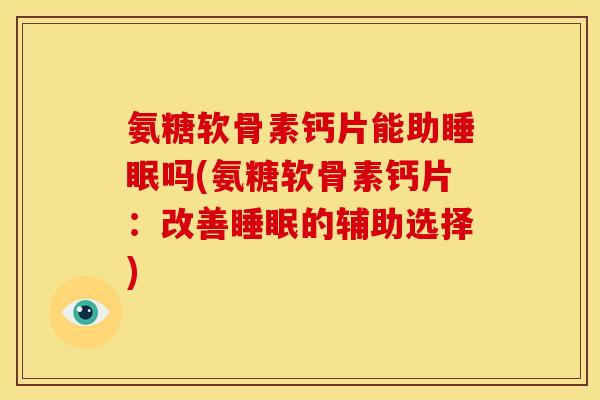 氨糖软骨素钙片能助睡眠吗(氨糖软骨素钙片：改善睡眠的辅助选择)