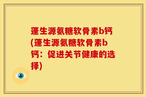 蓬生源氨糖软骨素b钙(蓬生源氨糖软骨素b钙：促进关节健康的选择)