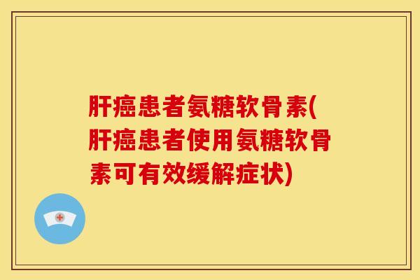 肝癌患者氨糖软骨素(肝癌患者使用氨糖软骨素可有效缓解症状)