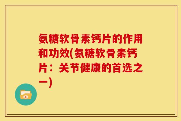 氨糖软骨素钙片的作用和功效(氨糖软骨素钙片：关节健康的首选之一)