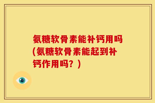 氨糖软骨素能补钙用吗(氨糖软骨素能起到补钙作用吗？)