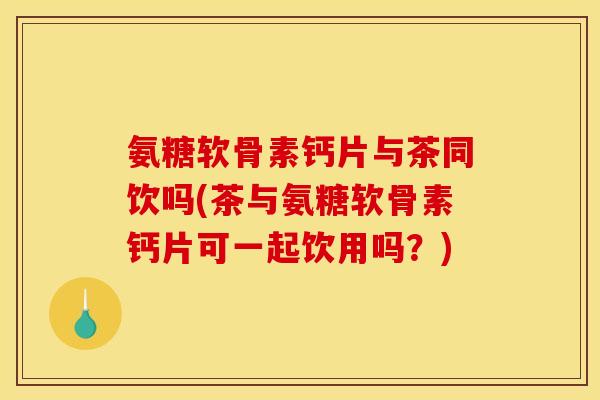 氨糖软骨素钙片与茶同饮吗(茶与氨糖软骨素钙片可一起饮用吗？)
