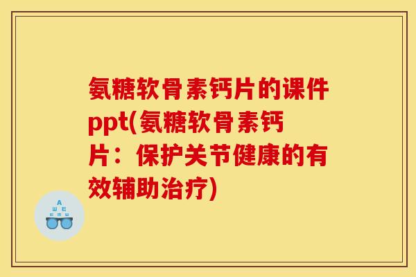 氨糖软骨素钙片的课件ppt(氨糖软骨素钙片：保护关节健康的有效辅助治疗)