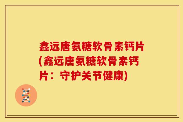 鑫远唐氨糖软骨素钙片(鑫远唐氨糖软骨素钙片：守护关节健康)