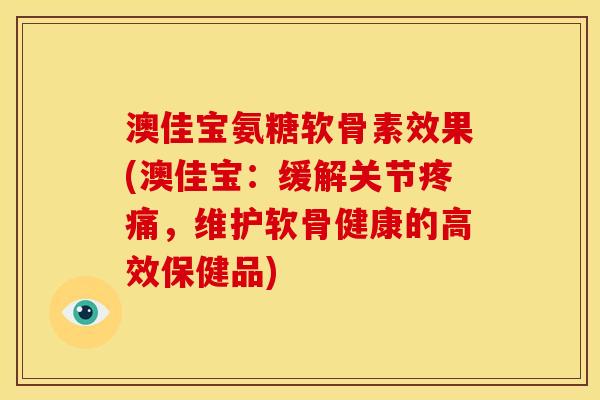 澳佳宝氨糖软骨素效果(澳佳宝：缓解关节疼痛，维护软骨健康的高效保健品)