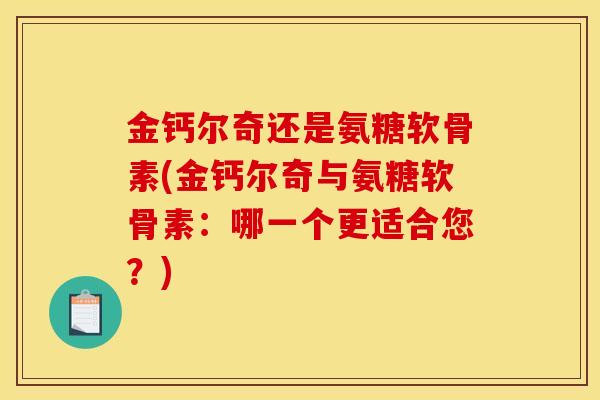 金钙尔奇还是氨糖软骨素(金钙尔奇与氨糖软骨素：哪一个更适合您？)