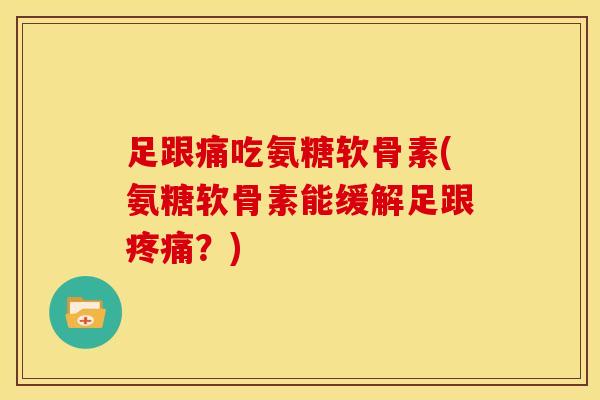 足跟痛吃氨糖软骨素(氨糖软骨素能缓解足跟疼痛？)