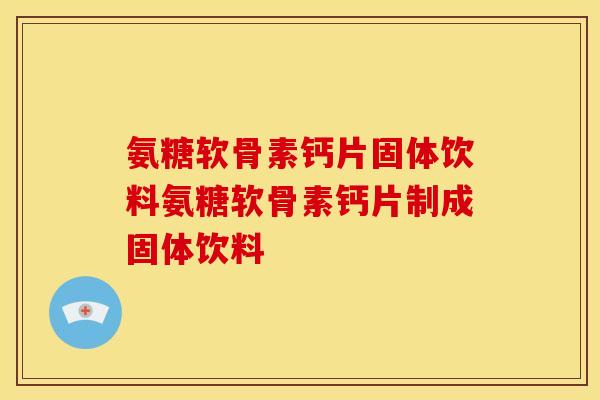 氨糖软骨素钙片固体饮料氨糖软骨素钙片制成固体饮料