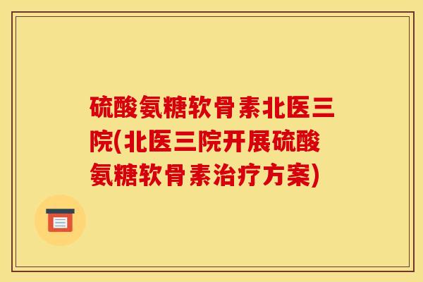 硫酸氨糖软骨素北医三院(北医三院开展硫酸氨糖软骨素治疗方案)