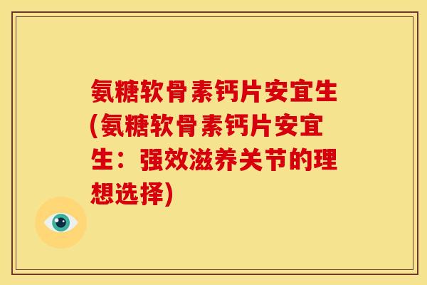 氨糖软骨素钙片安宜生(氨糖软骨素钙片安宜生：强效滋养关节的理想选择)
