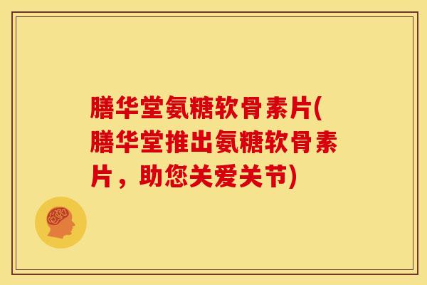 膳华堂氨糖软骨素片(膳华堂推出氨糖软骨素片，助您关爱关节)