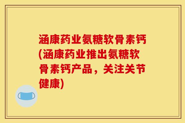 涵康药业氨糖软骨素钙(涵康药业推出氨糖软骨素钙产品，关注关节健康)