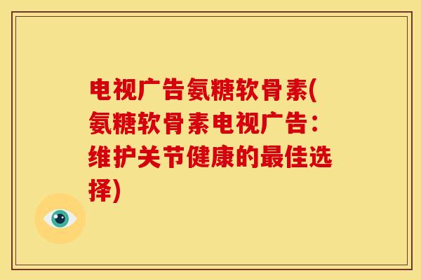 电视广告氨糖软骨素(氨糖软骨素电视广告：维护关节健康的最佳选择)