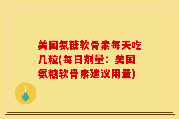 美国氨糖软骨素每天吃几粒(每日剂量：美国氨糖软骨素建议用量)