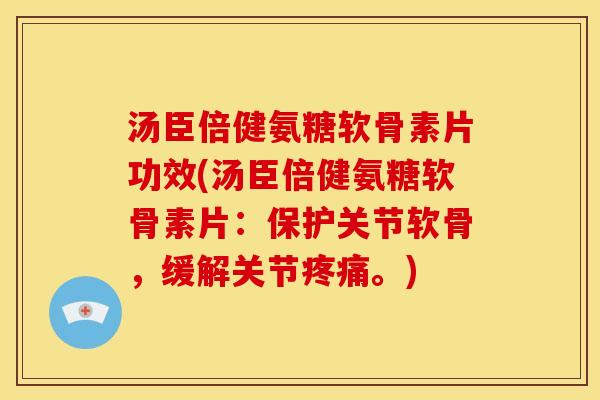 汤臣倍健氨糖软骨素片功效(汤臣倍健氨糖软骨素片：保护关节软骨，缓解关节疼痛。)