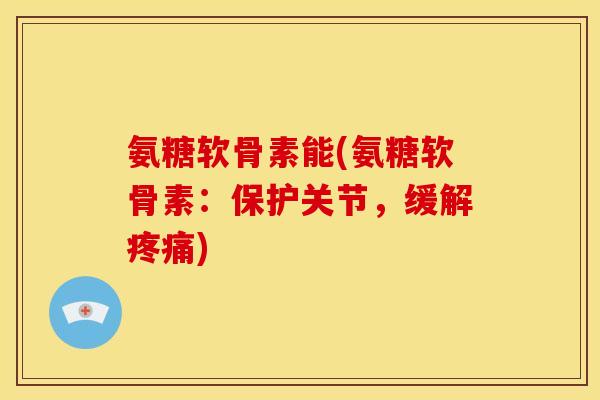 氨糖软骨素能(氨糖软骨素：保护关节，缓解疼痛)