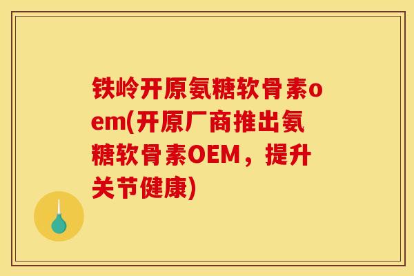 铁岭开原氨糖软骨素oem(开原厂商推出氨糖软骨素OEM，提升关节健康)