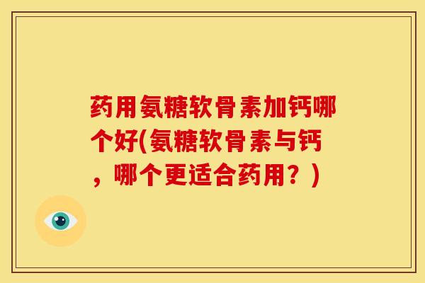 药用氨糖软骨素加钙哪个好(氨糖软骨素与钙，哪个更适合药用？)