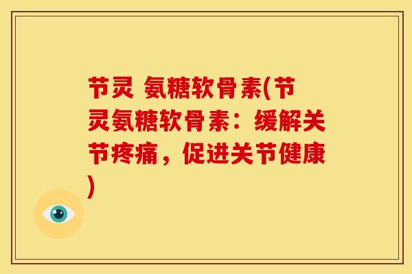 节灵 氨糖软骨素(节灵氨糖软骨素：缓解关节疼痛，促进关节健康)