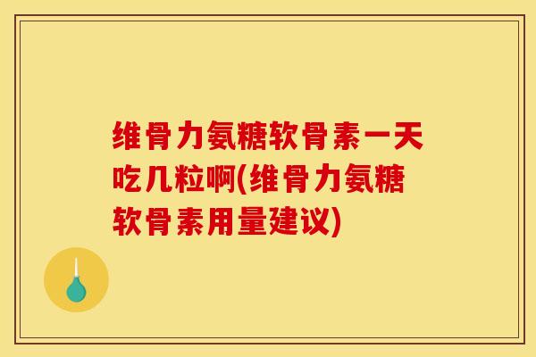 维骨力氨糖软骨素一天吃几粒啊(维骨力氨糖软骨素用量建议)