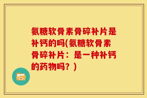 氨糖软骨素骨碎补片是补钙的吗(氨糖软骨素骨碎补片：是一种补钙的药物吗？)