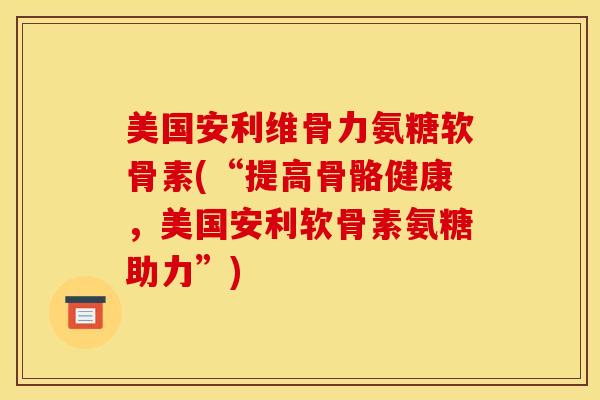 美国安利维骨力氨糖软骨素(“提高骨骼健康，美国安利软骨素氨糖助力”)