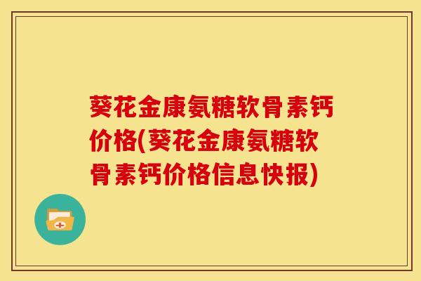 葵花金康氨糖软骨素钙价格(葵花金康氨糖软骨素钙价格信息快报)