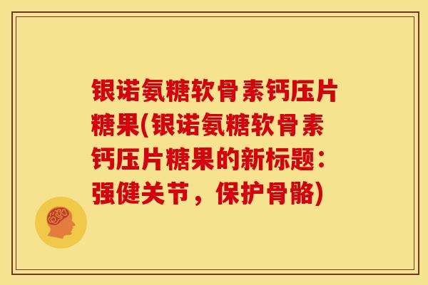银诺氨糖软骨素钙压片糖果(银诺氨糖软骨素钙压片糖果的新标题：强健关节，保护骨骼)