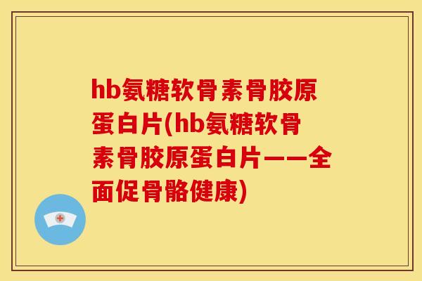hb氨糖软骨素骨胶原蛋白片(hb氨糖软骨素骨胶原蛋白片——全面促骨骼健康)