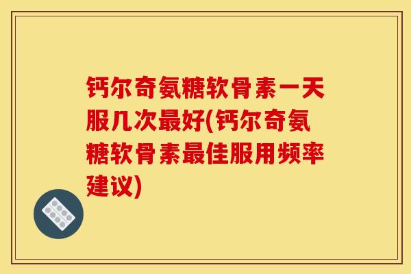 钙尔奇氨糖软骨素一天服几次最好(钙尔奇氨糖软骨素最佳服用频率建议)