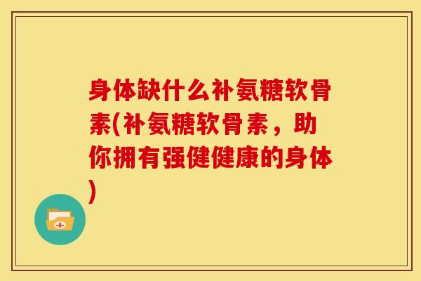 身体缺什么补氨糖软骨素(补氨糖软骨素，助你拥有强健健康的身体)