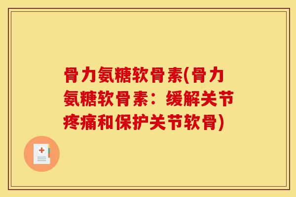 骨力氨糖软骨素(骨力氨糖软骨素：缓解关节疼痛和保护关节软骨)