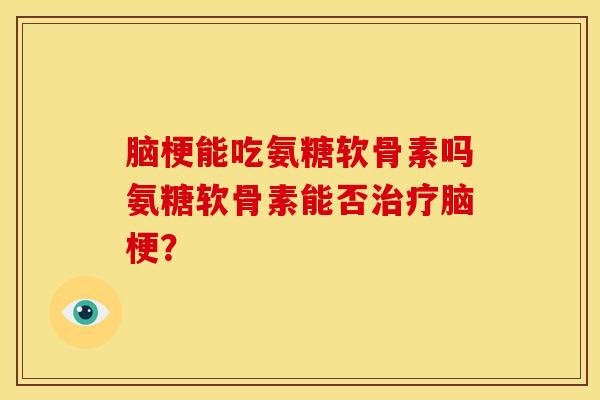 脑梗能吃氨糖软骨素吗氨糖软骨素能否治疗脑梗？